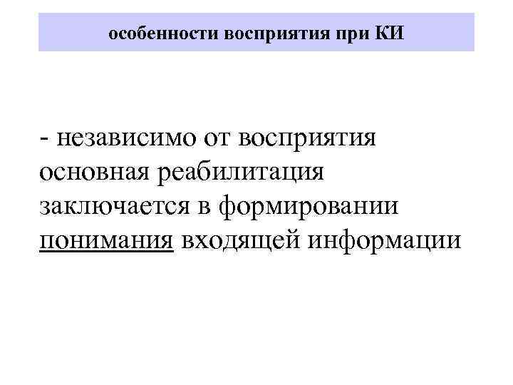 особенности восприятия при КИ - независимо от восприятия основная реабилитация заключается в формировании понимания