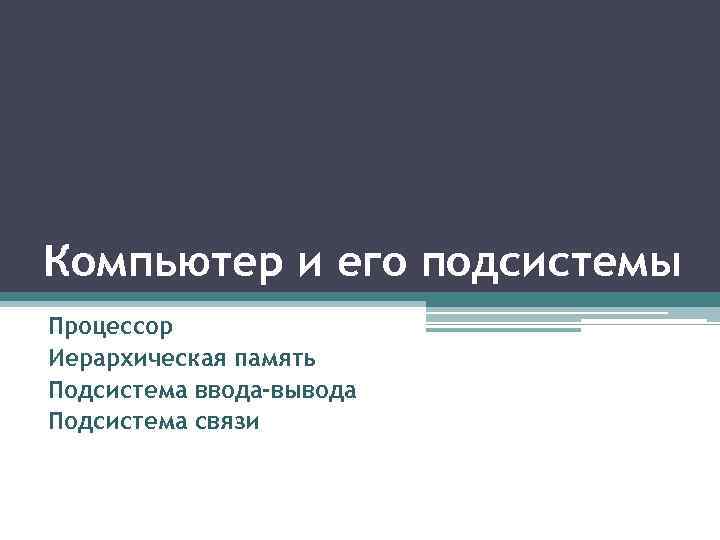 Компьютер и его подсистемы Процессор Иерархическая память Подсистема ввода-вывода Подсистема связи 