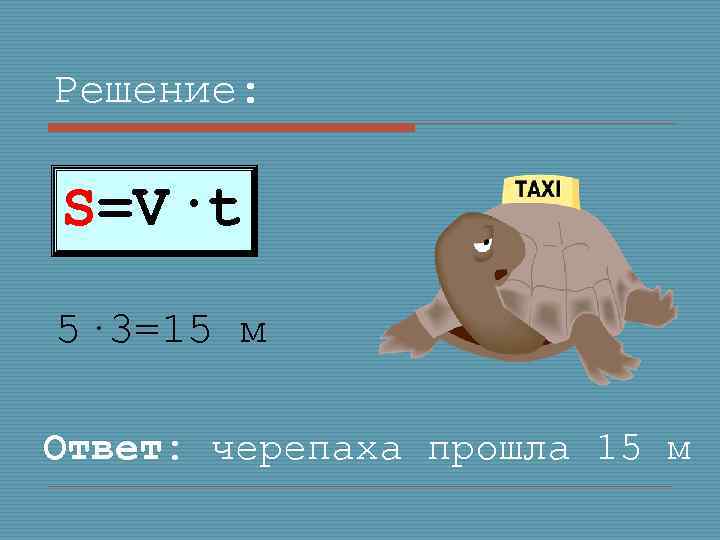 Решение: S=V·t 5· 3=15 м Ответ: черепаха прошла 15 м 