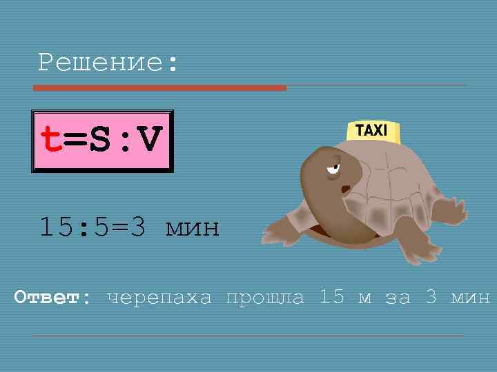 Решение: t=S: V 15: 5=3 мин Ответ: черепаха прошла 15 м за 3 мин