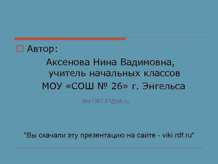 o Автор: Аксенова Нина Вадимовна, учитель начальных классов МОУ «СОШ № 26» г. Энгельса