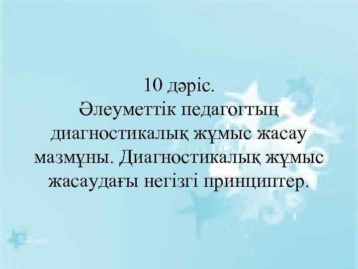 10 дәріс. Әлеуметтік педагогтың диагностикалық жұмыс жасау мазмұны. Диагностикалық жұмыс жасаудағы негізгі принциптер. 