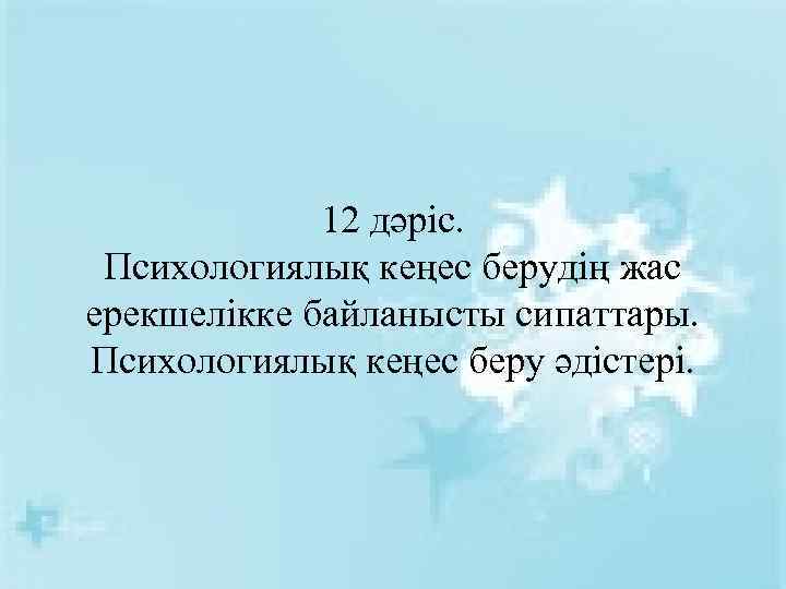 12 дәріс. Психологиялық кеңес берудің жас ерекшелікке байланысты сипаттары. Психологиялық кеңес беру әдістері. 