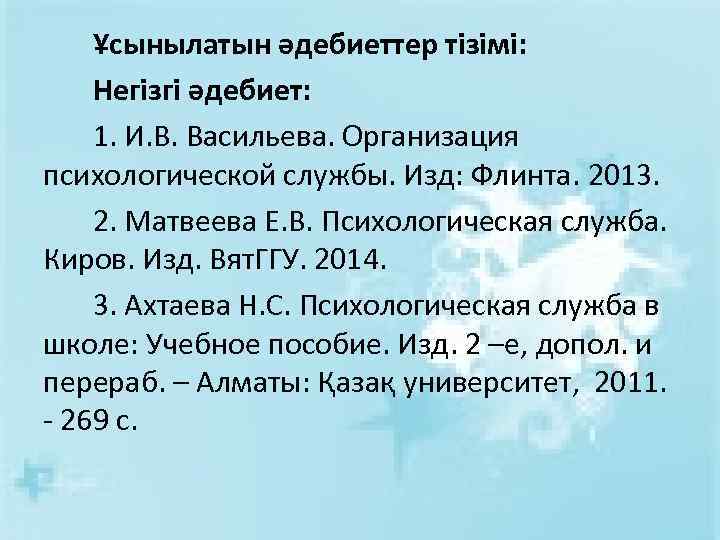 Ұсынылатын әдебиеттер тізімі: Негізгі әдебиет: 1. И. В. Васильева. Организация психологической службы. Изд: Флинта.