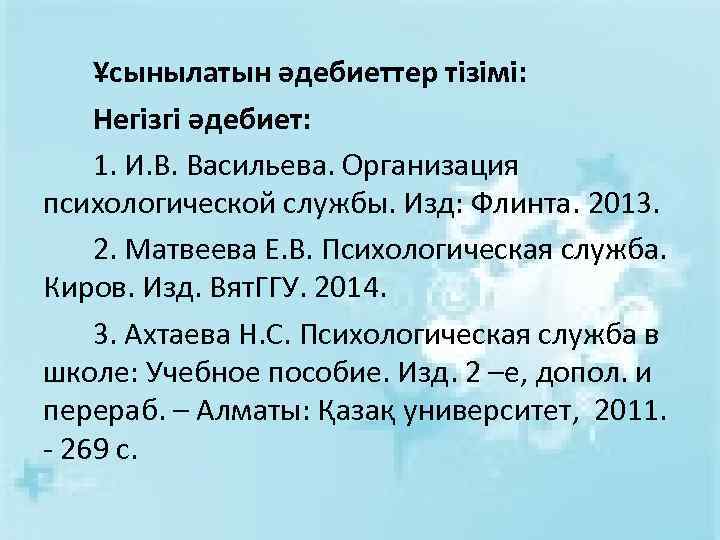 Ұсынылатын әдебиеттер тізімі: Негізгі әдебиет: 1. И. В. Васильева. Организация психологической службы. Изд: Флинта.