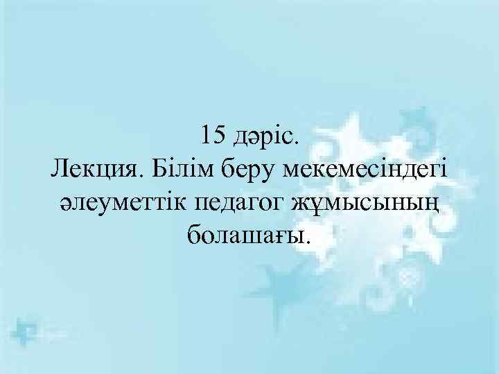 15 дәріс. Лекция. Білім беру мекемесіндегі әлеуметтік педагог жұмысының болашағы. 
