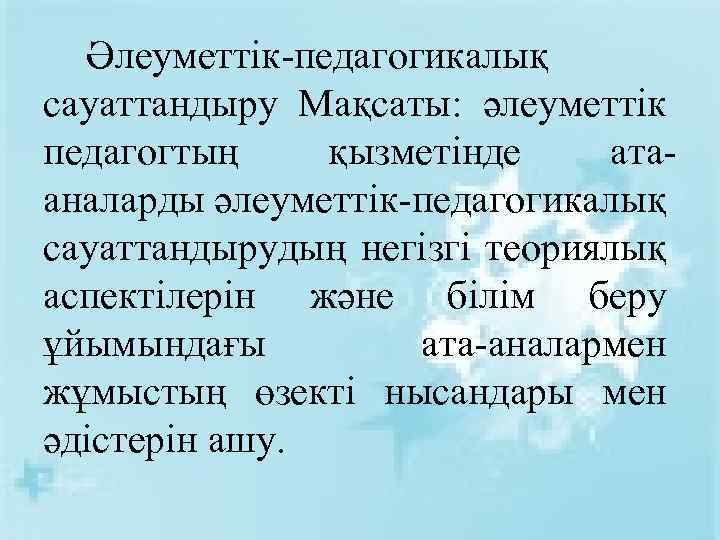 Әлеуметтік-педагогикалық сауаттандыру Мақсаты: әлеуметтік педагогтың қызметінде атааналарды әлеуметтік-педагогикалық сауаттандырудың негізгі теориялық аспектілерін және білім