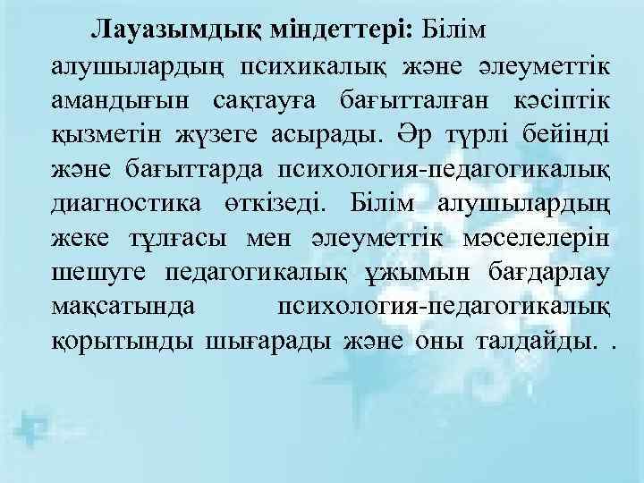 Лауазымдық міндеттері: Білім алушылардың психикалық және әлеуметтік амандығын сақтауға бағытталған кәсіптік қызметін жүзеге асырады.