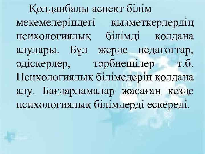 Қолданбалы аспект білім мекемелеріндегі қызметкерлердің психологиялық білімді қолдана алулары. Бұл жерде педагогтар, әдіскерлер, тәрбиешілер