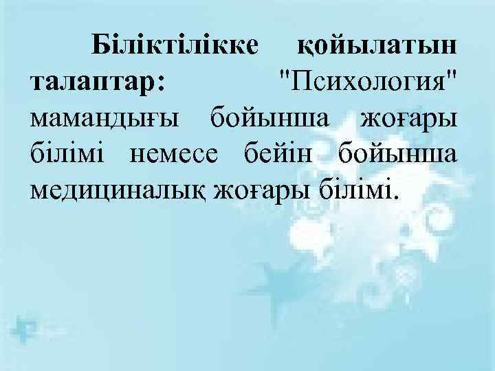  Біліктілікке қойылатын талаптар: "Психология" мамандығы бойынша жоғары білімі немесе бейін бойынша медициналық жоғары
