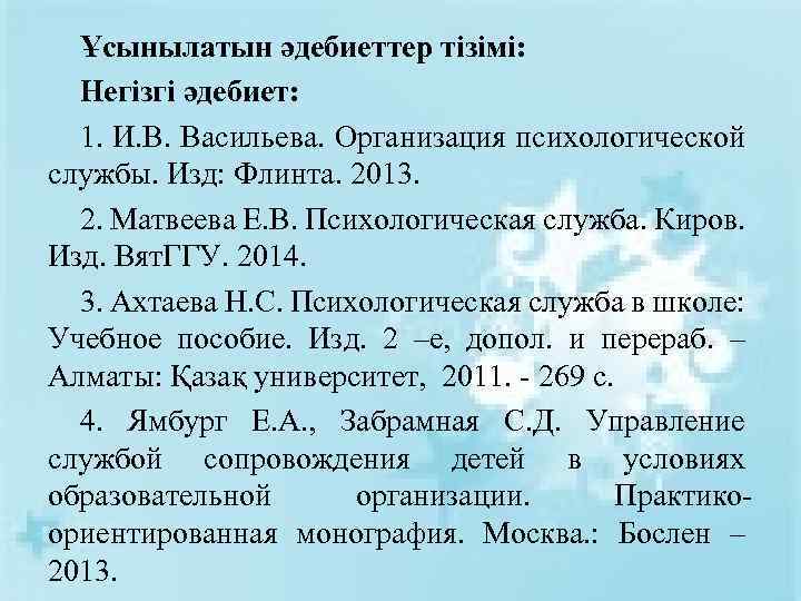 Ұсынылатын әдебиеттер тізімі: Негізгі әдебиет: 1. И. В. Васильева. Организация психологической службы. Изд: Флинта.