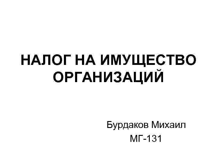 НАЛОГ НА ИМУЩЕСТВО ОРГАНИЗАЦИЙ Бурдаков Михаил МГ-131 