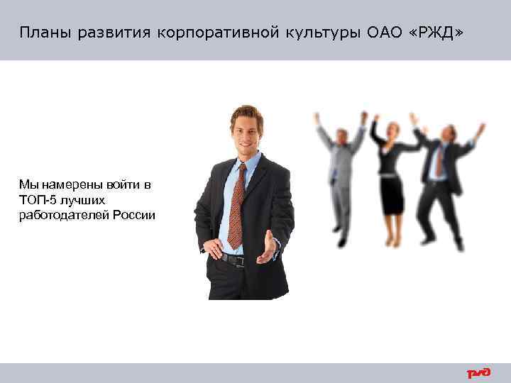 Планы развития корпоративной культуры ОАО «РЖД» Мы намерены войти в ТОП-5 лучших работодателей России