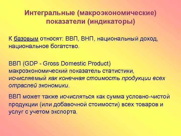 Интегральные (макроэкономические) показатели (индикаторы) К базовым относят: ВВП, ВНП, национальный доход, национальное богатство. ВВП