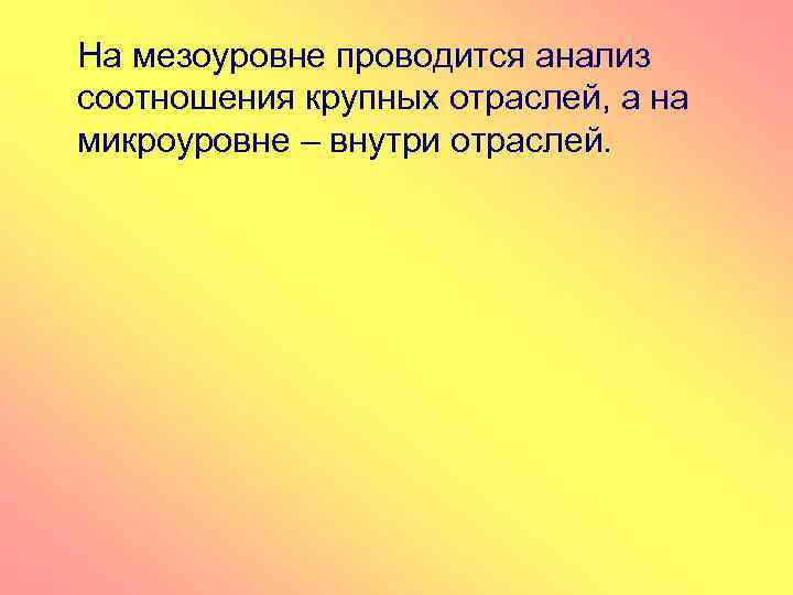 На мезоуровне проводится анализ соотношения крупных отраслей, а на микроуровне – внутри отраслей. 