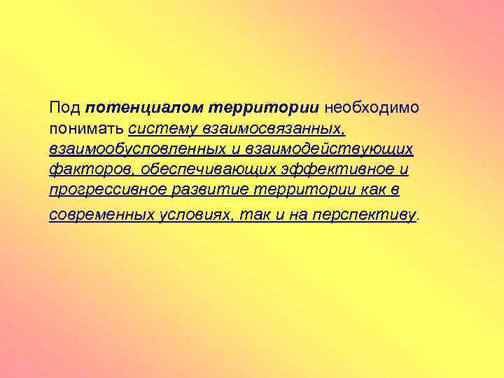 Под потенциалом территории необходимо понимать систему взаимосвязанных, взаимообусловленных и взаимодействующих факторов, обеспечивающих эффективное и