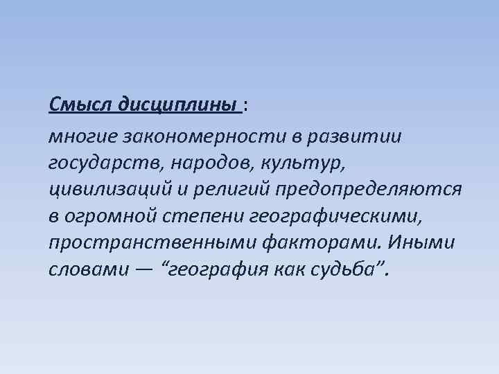 Смысл дисциплины : многие закономерности в развитии государств, народов, культур, цивилизаций и религий предопределяются