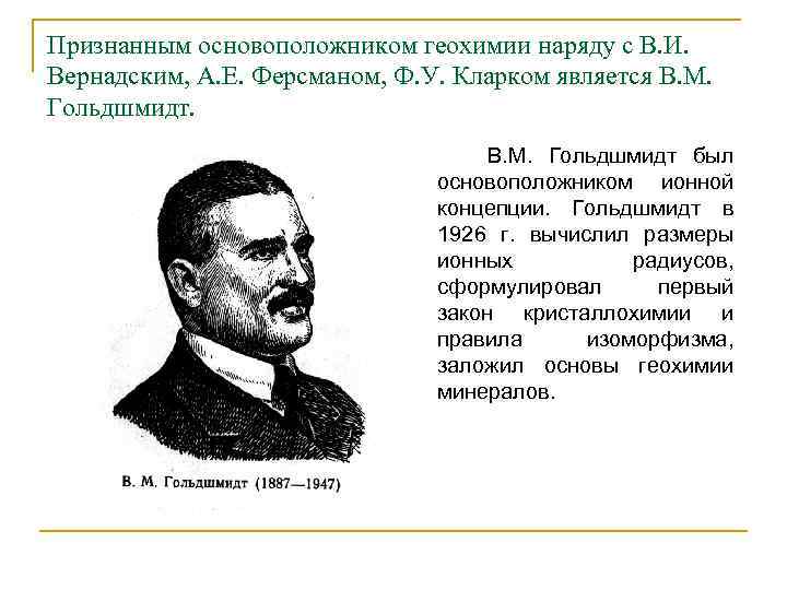 Признанным основоположником геохимии наряду с В. И. Вернадским, А. Е. Ферсманом, Ф. У. Кларком