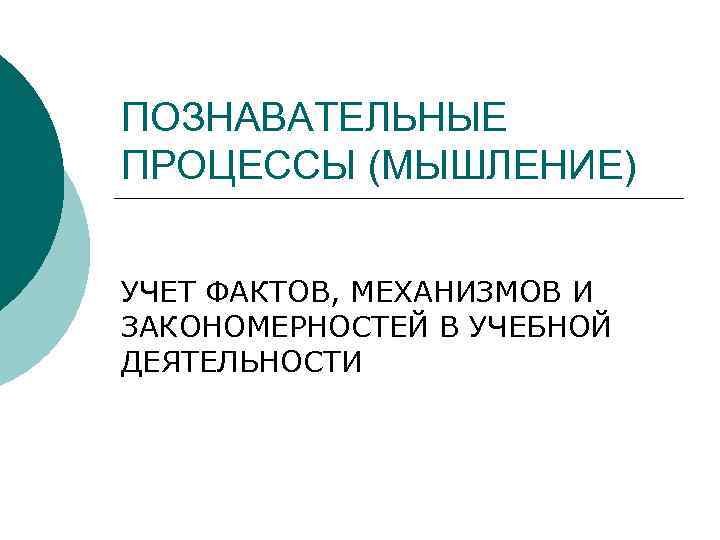 ПОЗНАВАТЕЛЬНЫЕ ПРОЦЕССЫ (МЫШЛЕНИЕ) УЧЕТ ФАКТОВ, МЕХАНИЗМОВ И ЗАКОНОМЕРНОСТЕЙ В УЧЕБНОЙ ДЕЯТЕЛЬНОСТИ 