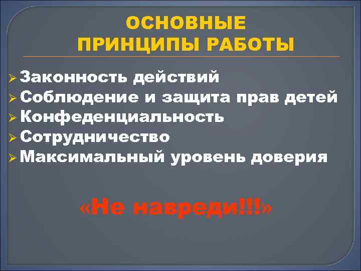 ОСНОВНЫЕ ПРИНЦИПЫ РАБОТЫ Ø Законность действий Ø Соблюдение и защита прав детей Ø Конфеденциальность