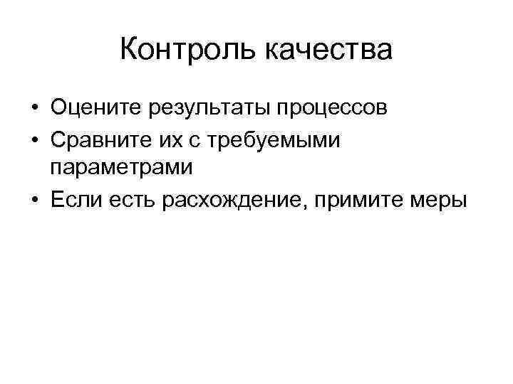 Контроль качества • Оцените результаты процессов • Сравните их с требуемыми параметрами • Если