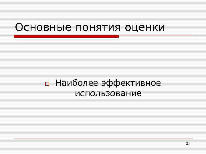Основные понятия оценки o Наиболее эффективное использование 27 