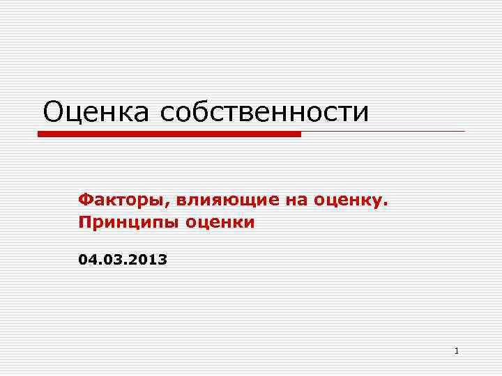 Оценка собственности Факторы, влияющие на оценку. Принципы оценки 04. 03. 2013 1 