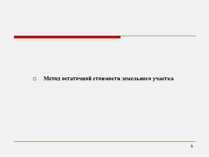 o Метод остаточной стоимости земельного участка 6 