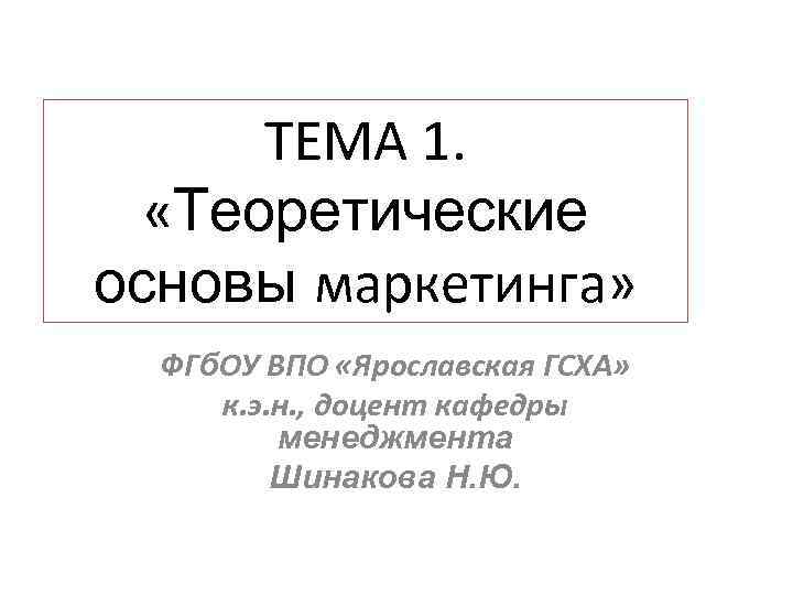 ТЕМА 1. «Теоретические основы маркетинга» ФГб. ОУ ВПО «Ярославская ГСХА» к. э. н. ,