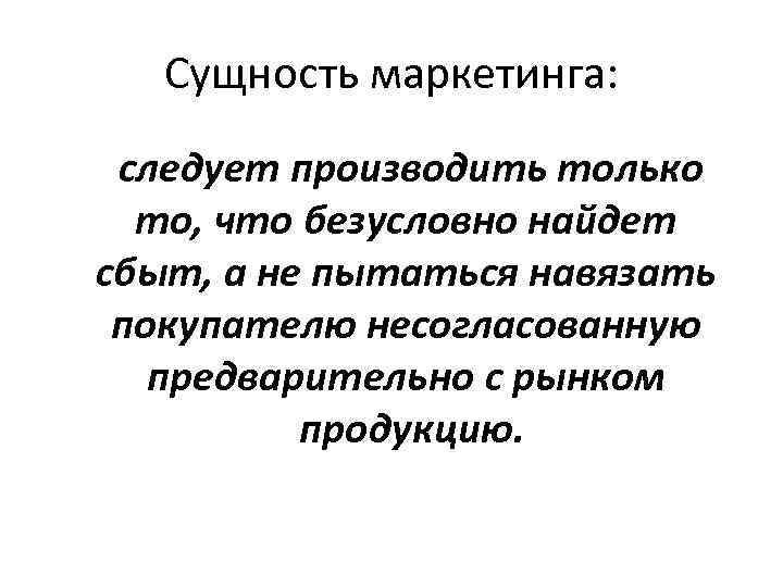 Сущность маркетинга: следует производить только то, что безусловно найдет сбыт, а не пытаться навязать