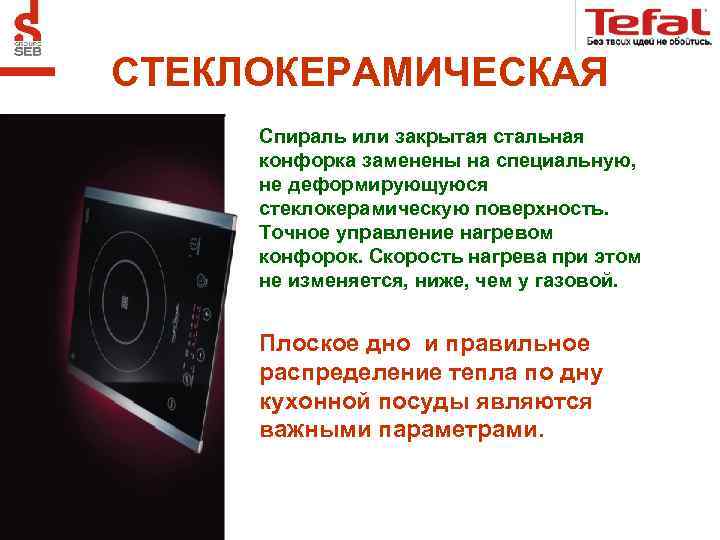 СТЕКЛОКЕРАМИЧЕСКАЯ Спираль или закрытая стальная конфорка заменены на специальную, не деформирующуюся стеклокерамическую поверхность. Точное