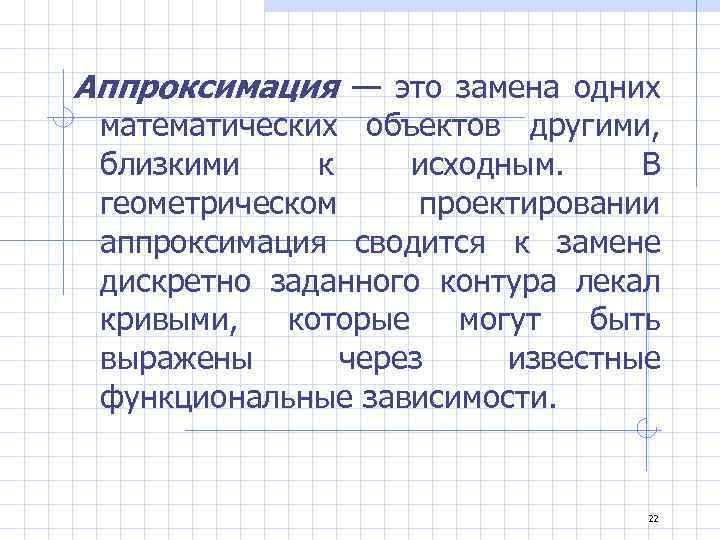 Аппроксимация — это замена одних математических объектов другими, близкими к исходным. В геометрическом проектировании