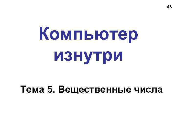 43 Компьютер изнутри Тема 5. Вещественные числа 