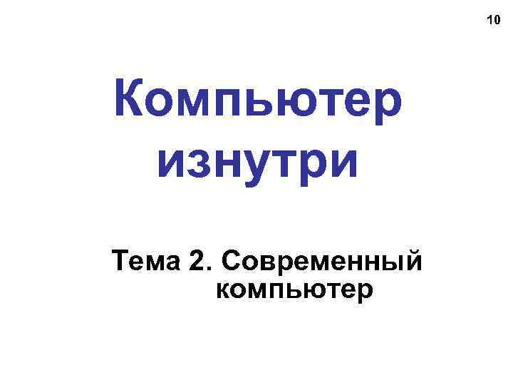 10 Компьютер изнутри Тема 2. Современный компьютер 