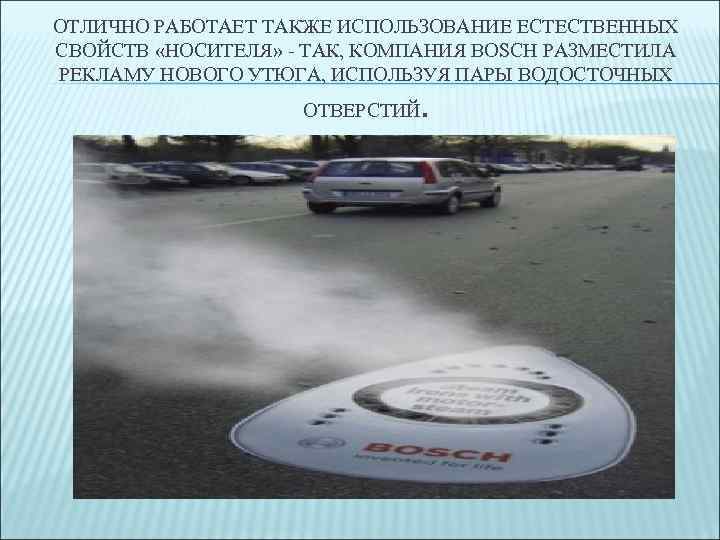 ОТЛИЧНО РАБОТАЕТ ТАКЖЕ ИСПОЛЬЗОВАНИЕ ЕСТЕСТВЕННЫХ СВОЙСТВ «НОСИТЕЛЯ» - ТАК, КОМПАНИЯ BOSCH РАЗМЕСТИЛА РЕКЛАМУ НОВОГО