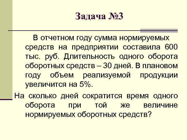 Продолжительность 1 дня. В отчётном году сумма нормируемых средств. Длительность одного оборота в отчетном и плановом году;. В отчетном году величина оборотных средств составила 600 тыс. Длительность одного оборота в отчетном году, в днях..