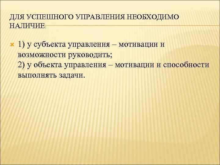 ДЛЯ УСПЕШНОГО УПРАВЛЕНИЯ НЕОБХОДИМО НАЛИЧИЕ: 1) у субъекта управления – мотивации и возможности руководить;