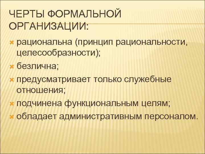ЧЕРТЫ ФОРМАЛЬНОЙ ОРГАНИЗАЦИИ: рациональна (принцип рациональности, целесообразности); безлична; предусматривает только служебные отношения; подчинена функциональным