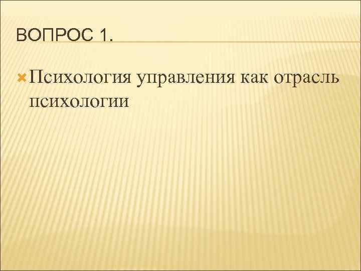 ВОПРОС 1. Психология психологии управления как отрасль 