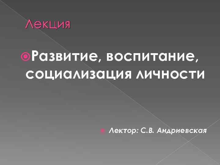 Лекция Развитие, воспитание, социализация личности Лектор: С. В. Андриевская 