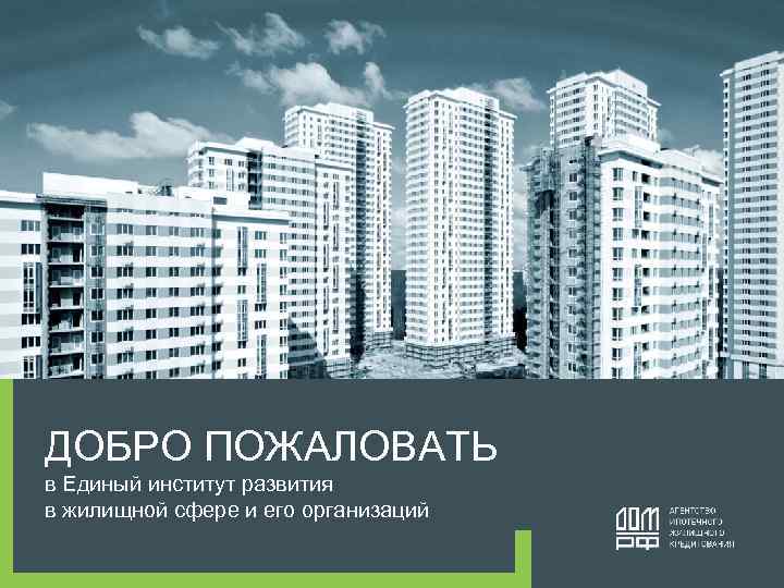 ДОБРО ПОЖАЛОВАТЬ в Единый институт развития в жилищной сфере и его организаций 