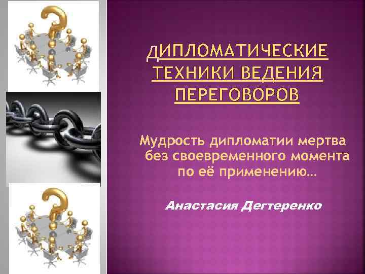 ИПЛОМАТИЧЕСКИЕ ТЕХНИКИ ВЕДЕНИЯ ПЕРЕГОВОРОВ Мудрость дипломатии мертва без своевременного момента по её применению… Анастасия