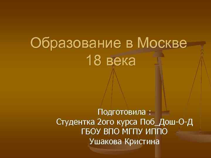 Образование в Москве 18 века Подготовила : Студентка 2 ого курса Поб_Дош-О-Д ГБОУ ВПО