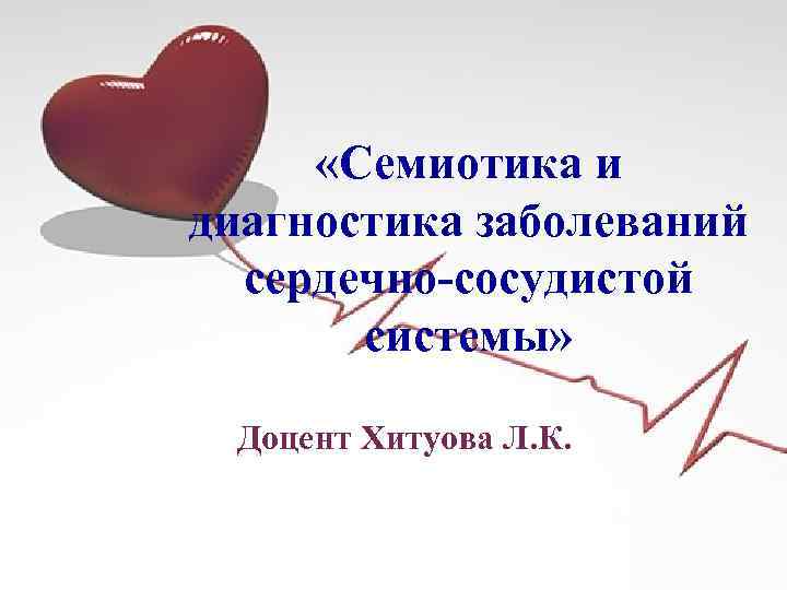  «Семиотика и диагностика заболеваний сердечно-сосудистой системы» Доцент Хитуова Л. К. 