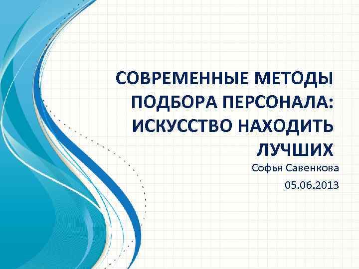 СОВРЕМЕННЫЕ МЕТОДЫ ПОДБОРА ПЕРСОНАЛА: ИСКУССТВО НАХОДИТЬ ЛУЧШИХ Софья Савенкова 05. 06. 2013 