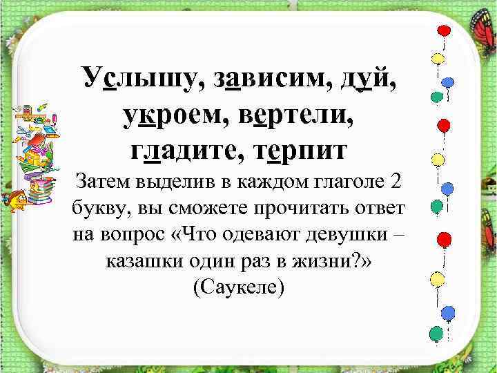 Услышу, зависим, дуй, укроем, вертели, гладите, терпит Затем выделив в каждом глаголе 2 букву,