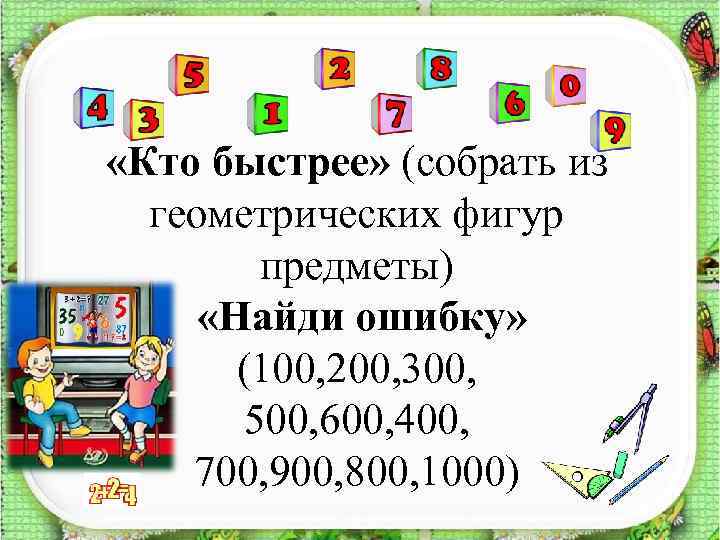  «Кто быстрее» (собрать из геометрических фигур предметы) «Найди ошибку» (100, 200, 300, 500,