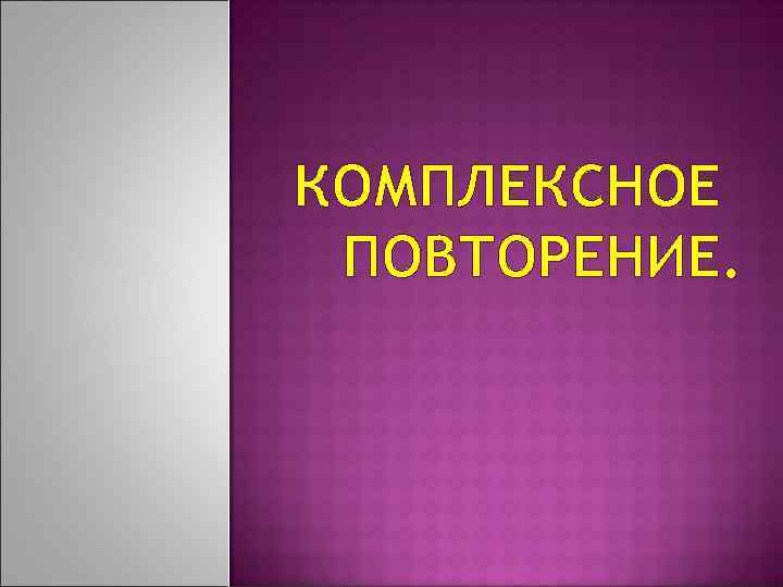 КОМПЛЕКСНОЕ ПОВТОРЕНИЕ. 