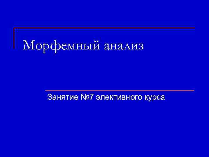 Морфемный анализ Занятие № 7 элективного курса 