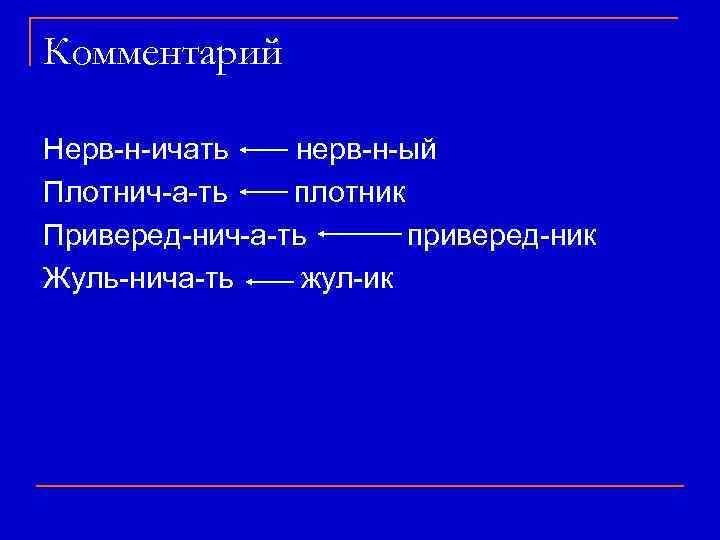 Комментарий Нерв-н-ичать нерв-н-ый Плотнич-а-ть плотник Приверед-нич-а-ть приверед-ник Жуль-нича-ть жул-ик 